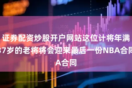 证券配资炒股开户网站这位计将年满37岁的老将将会迎来最后一份NBA合同