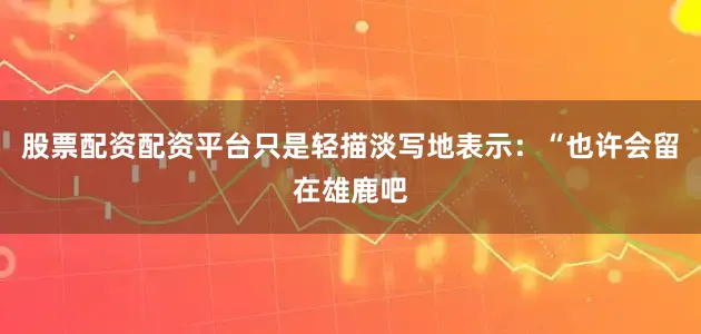 股票配资配资平台只是轻描淡写地表示：“也许会留在雄鹿吧