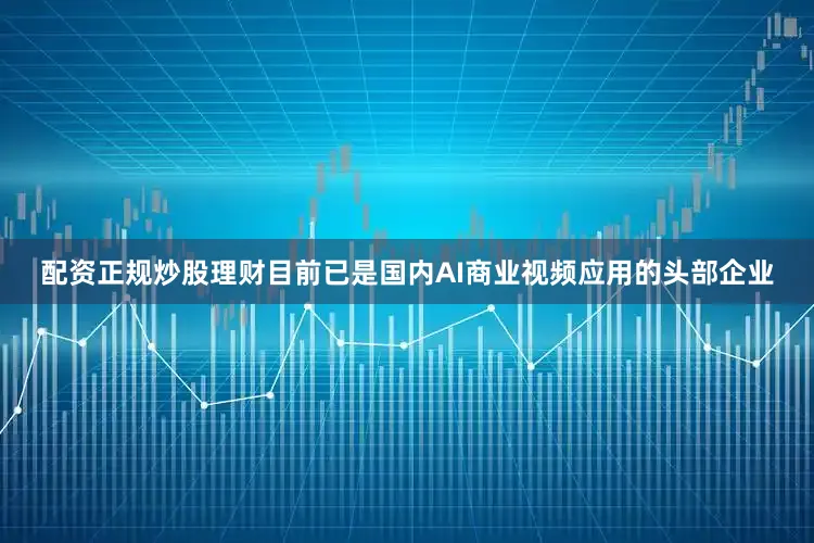 配资正规炒股理财目前已是国内AI商业视频应用的头部企业