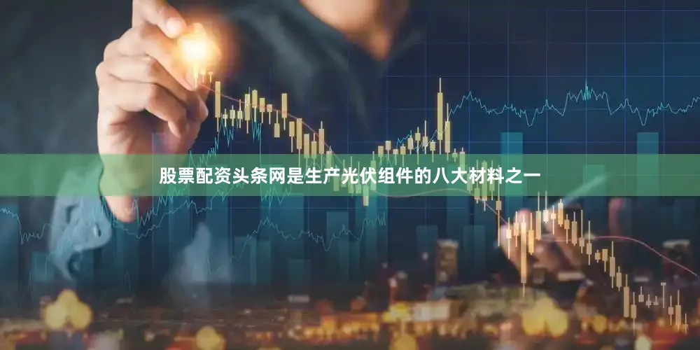 股票配资头条网是生产光伏组件的八大材料之一