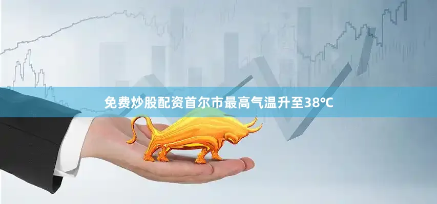 免费炒股配资首尔市最高气温升至38℃