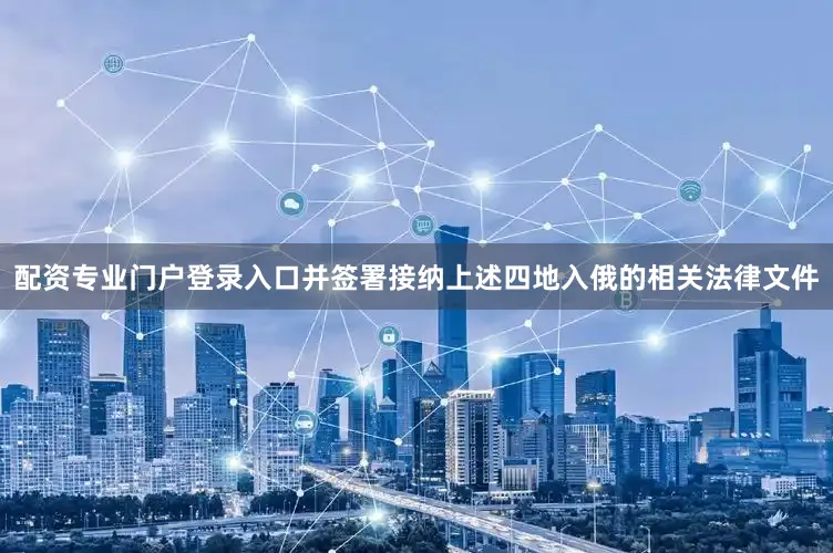 配资专业门户登录入口并签署接纳上述四地入俄的相关法律文件