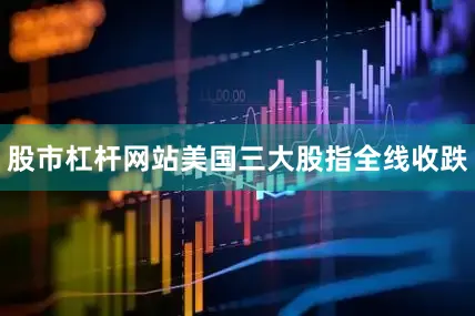 股市杠杆网站美国三大股指全线收跌