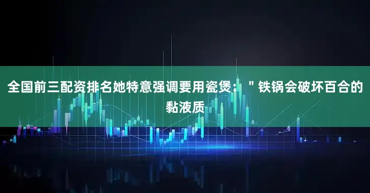 全国前三配资排名她特意强调要用瓷煲：＂铁锅会破坏百合的黏液质