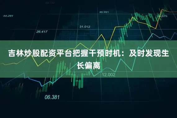 吉林炒股配资平台把握干预时机：及时发现生长偏离