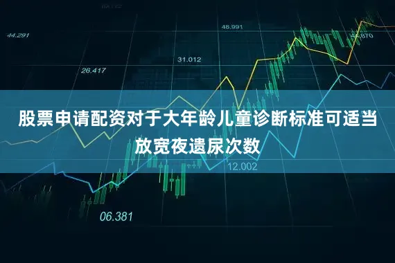 股票申请配资对于大年龄儿童诊断标准可适当放宽夜遗尿次数