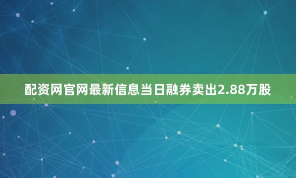 配资网官网最新信息当日融券卖出2.88万股