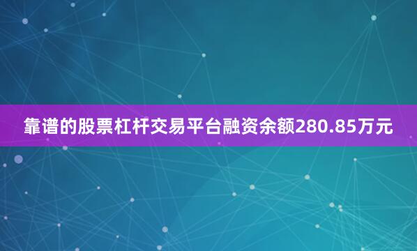 靠谱的股票杠杆交易平台融资余额280.85万元
