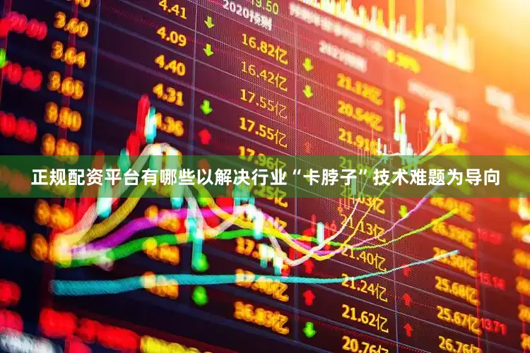 正规配资平台有哪些以解决行业“卡脖子”技术难题为导向