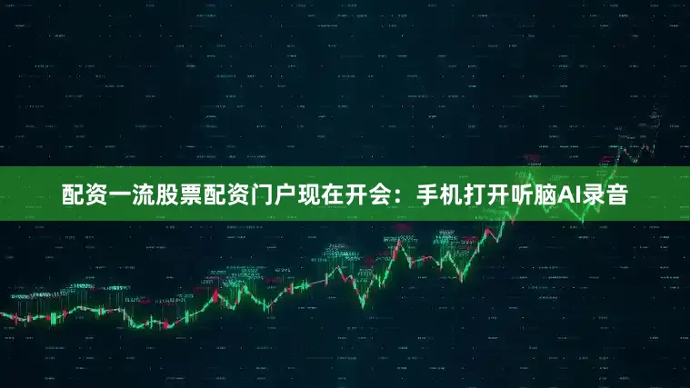配资一流股票配资门户现在开会：手机打开听脑AI录音