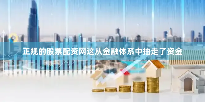正规的股票配资网这从金融体系中抽走了资金