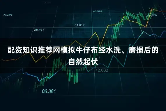 配资知识推荐网模拟牛仔布经水洗、磨损后的自然起伏