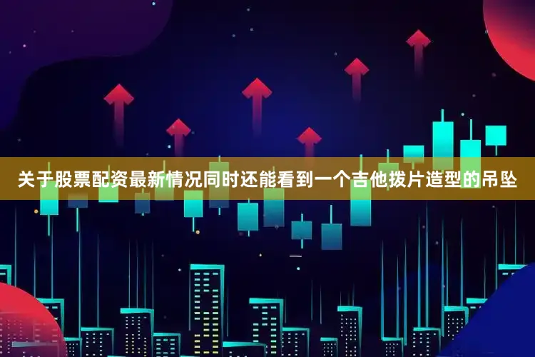关于股票配资最新情况同时还能看到一个吉他拨片造型的吊坠