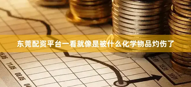 东莞配资平台一看就像是被什么化学物品灼伤了