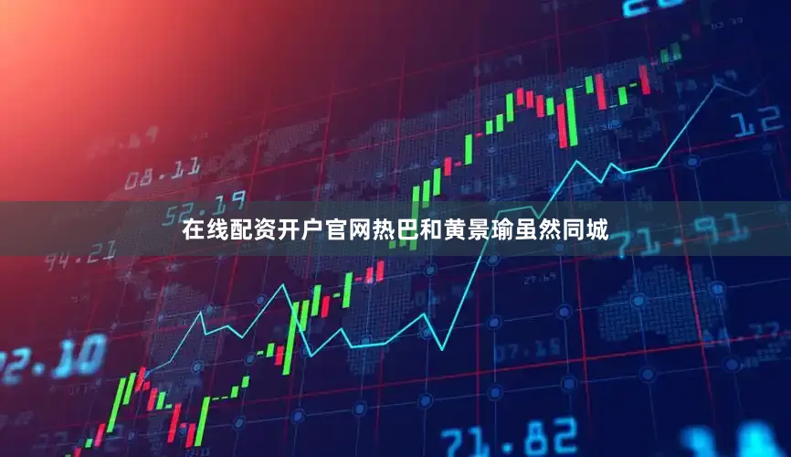 在线配资开户官网热巴和黄景瑜虽然同城
