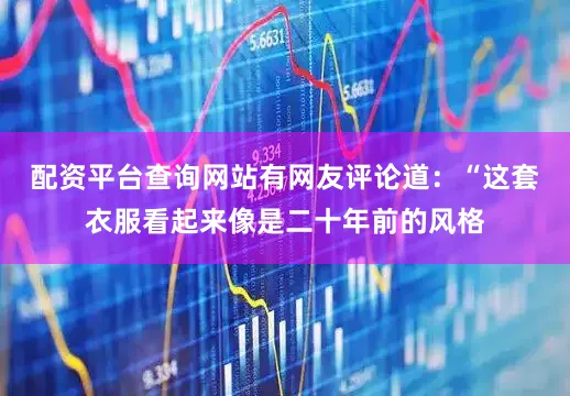 配资平台查询网站有网友评论道：“这套衣服看起来像是二十年前的风格