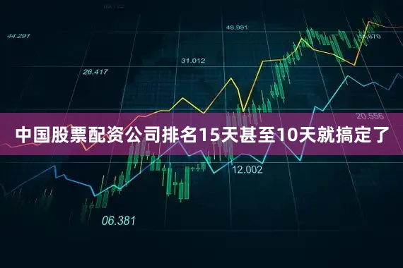 中国股票配资公司排名15天甚至10天就搞定了