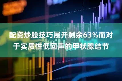 配资炒股技巧展开剩余63%而对于实质性低回声的甲状腺结节