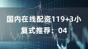 国内在线配资11　　9+3小复式推荐：　　04
